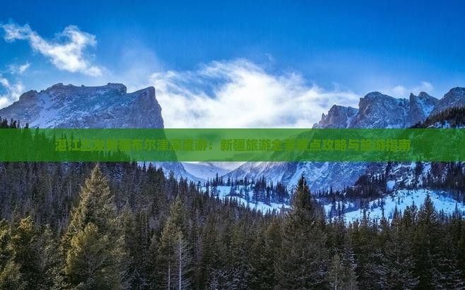 湛江出发新疆布尔津深度游：新疆旅游全景景点攻略与旅游指南
