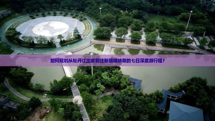 如何规划从牡丹江出发前往新疆喀纳斯的七日深度游行程？