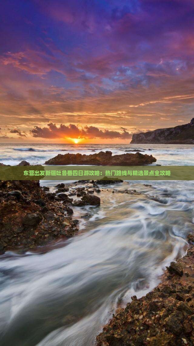 东营出发新疆吐鲁番四日游攻略：热门路线与精选景点全攻略