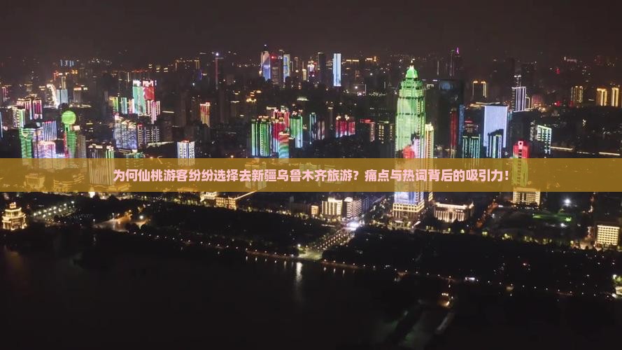 为何仙桃游客纷纷选择去新疆乌鲁木齐旅游？痛点与热词背后的吸引力！