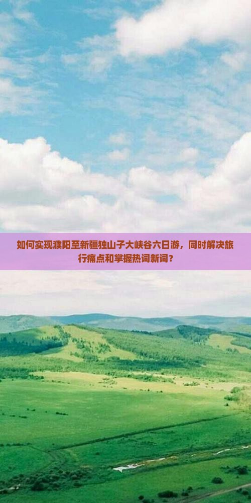如何实现濮阳至新疆独山子大峡谷六日游，同时解决旅行痛点和掌握热词新词？