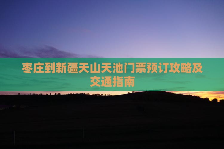 枣庄到新疆天山天池门票预订攻略及交通指南
