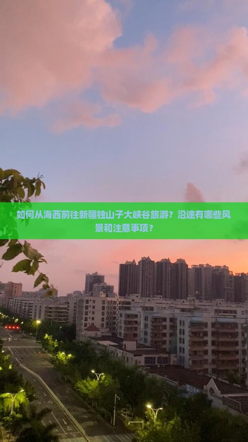 如何从海西前往新疆独山子大峡谷旅游？沿途有哪些风景和注意事项？