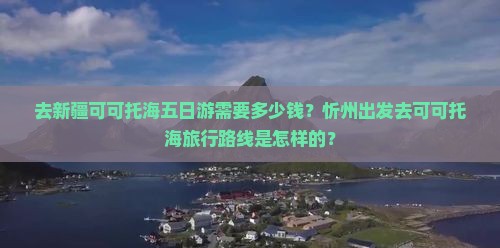 去新疆可可托海五日游需要多少钱？忻州出发去可可托海旅行路线是怎样的？