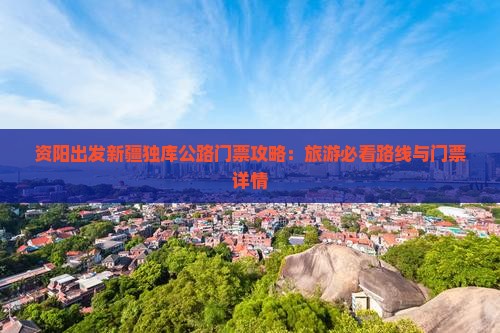 资阳出发新疆独库公路门票攻略：旅游必看路线与门票详情