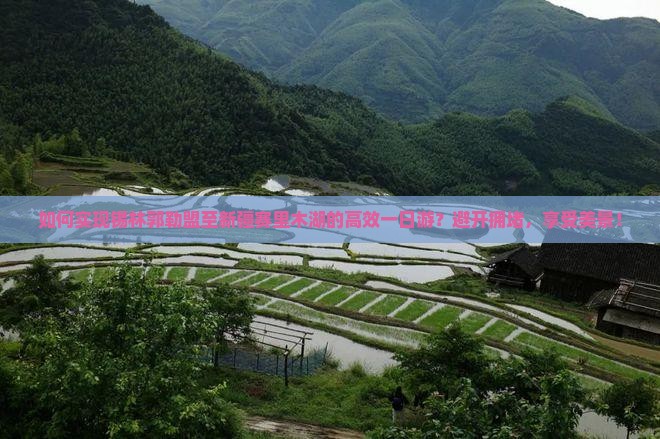 如何实现锡林郭勒盟至新疆赛里木湖的高效一日游？避开拥堵，享受美景！