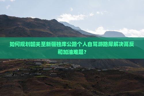 如何规划韶关至新疆独库公路个人自驾游路犀解决高反和加油难题？