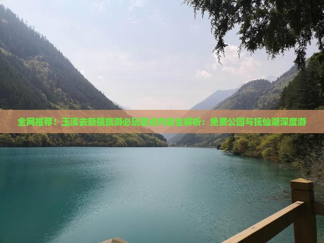 全网推荐！玉溪去新疆旅游必玩景点内容全解析：免费公园与抚仙湖深度游