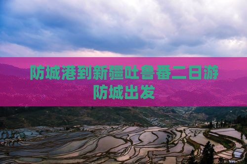 防城港到新疆吐鲁番二日游防城出发