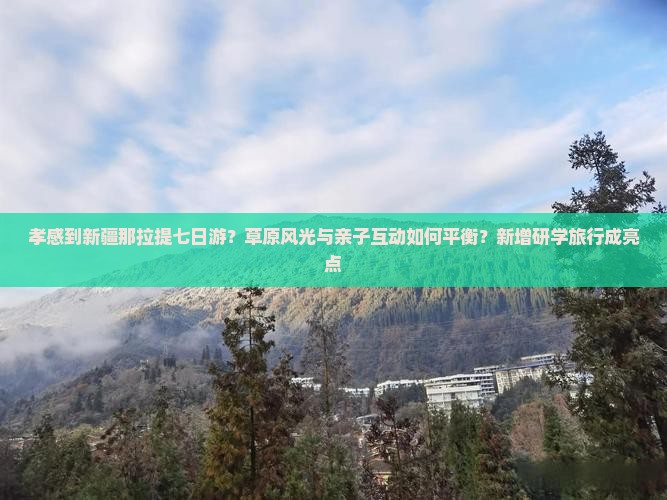 孝感到新疆那拉提七日游？草原风光与亲子互动如何平衡？新增研学旅行成亮点
