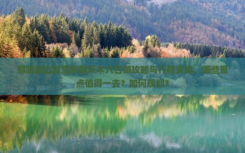 鄢陵县出发至新疆禾木六日游攻略与行程安排，哪些景点值得一去？如何规划？