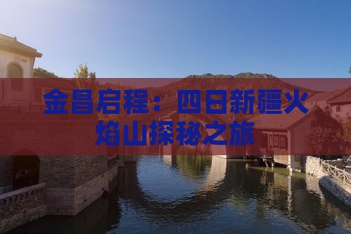 金昌启程：四日新疆火焰山探秘之旅