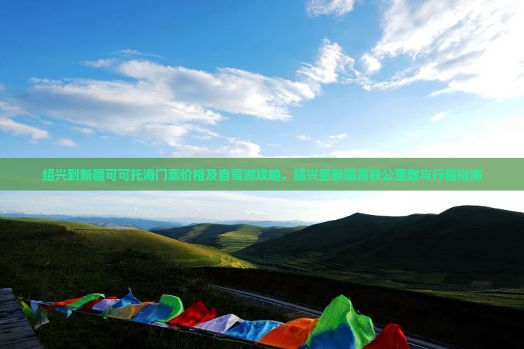 绍兴到新疆可可托海门票价格及自驾游攻略，绍兴至新疆高铁公里数与行程指南
