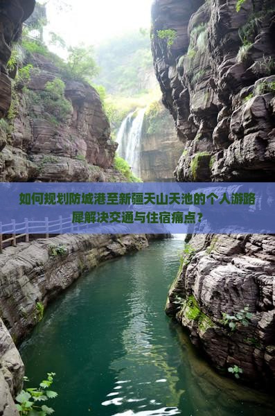 如何规划防城港至新疆天山天池的个人游路犀解决交通与住宿痛点？