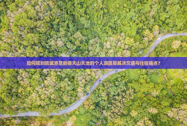 如何规划防城港至新疆天山天池的个人游路犀解决交通与住宿痛点？