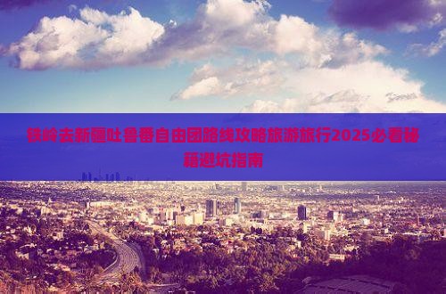 铁岭去新疆吐鲁番自由团