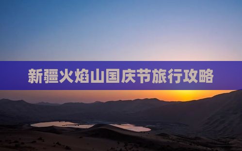 国庆节去新疆火焰山攻略