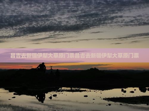 昌吉去新疆伊犁大草原门票