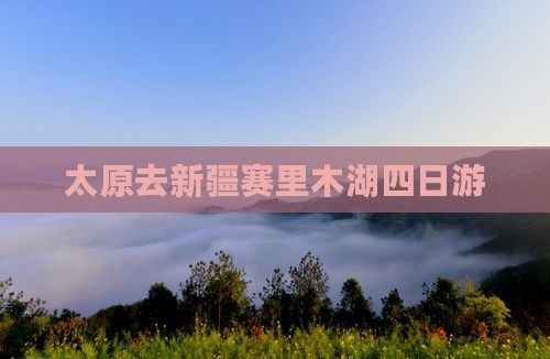 太原去新疆赛里木湖四日游