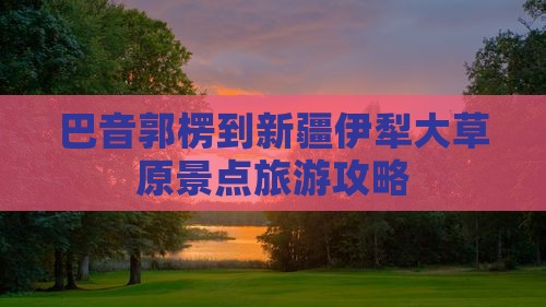 巴音郭楞到新疆伊犁大草原景点