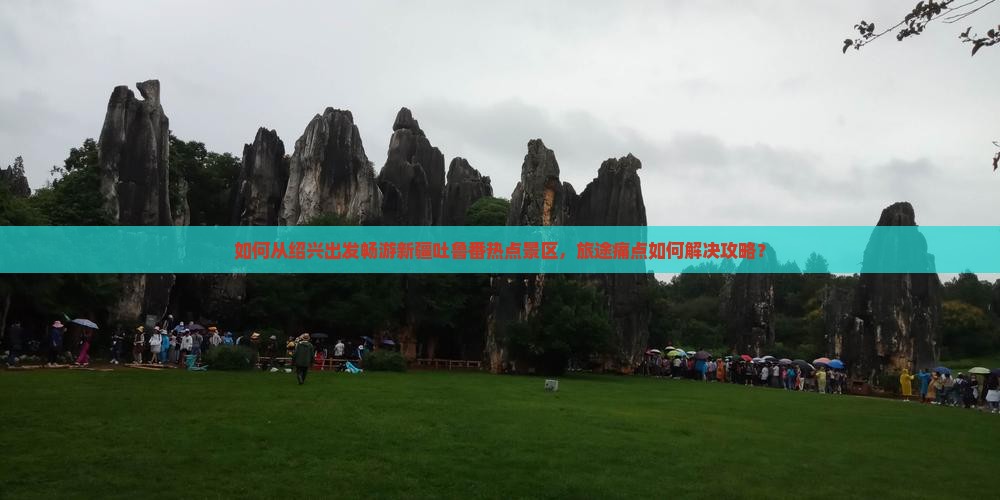 如何从绍兴出发畅游新疆吐鲁番热点景区，旅途痛点如何解决攻略？