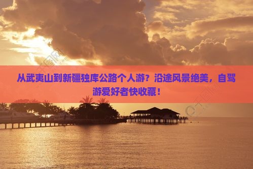 从武夷山到新疆独库公路个人游？沿途风景绝美，自驾游爱好者快收藏！