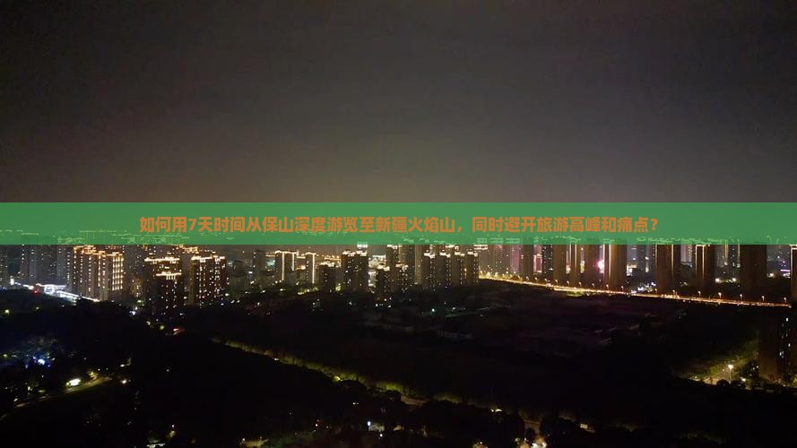 如何用7天时间从保山深度游览至新疆火焰山，同时避开旅游高峰和痛点？