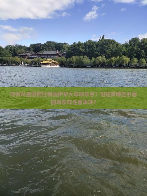 如何从益阳前往新疆伊犁大草原景点？沿途有哪些必看的风景或注意事项？