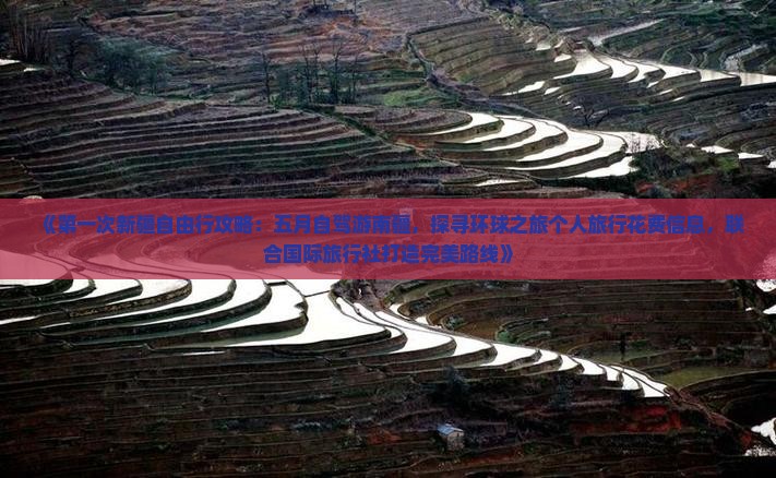 《第一次新疆自由行攻略：五月自驾游南疆，探寻环球之旅个人旅行花费信息，联合国际旅行社打造完美路线》