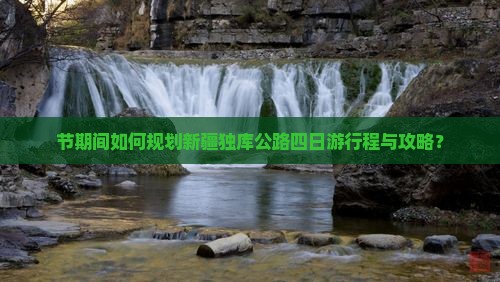 节期间如何规划新疆独库公路四日游行程与攻略？