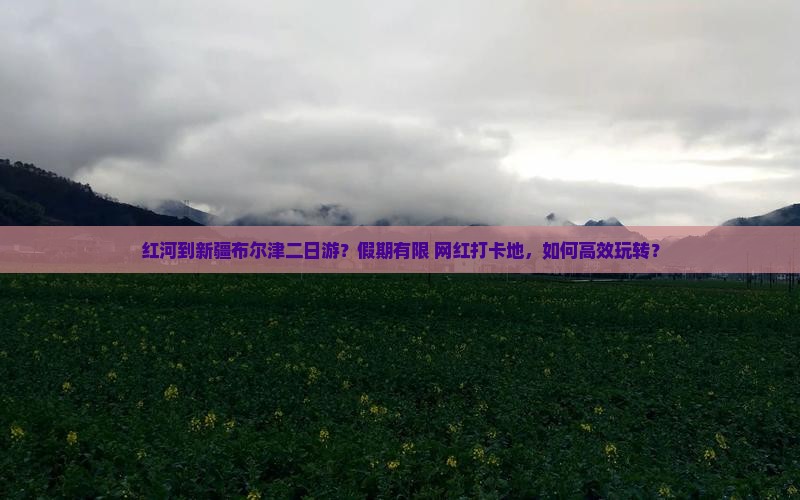 红河到新疆布尔津二日游？假期有限+网红打卡地，如何高效玩转？