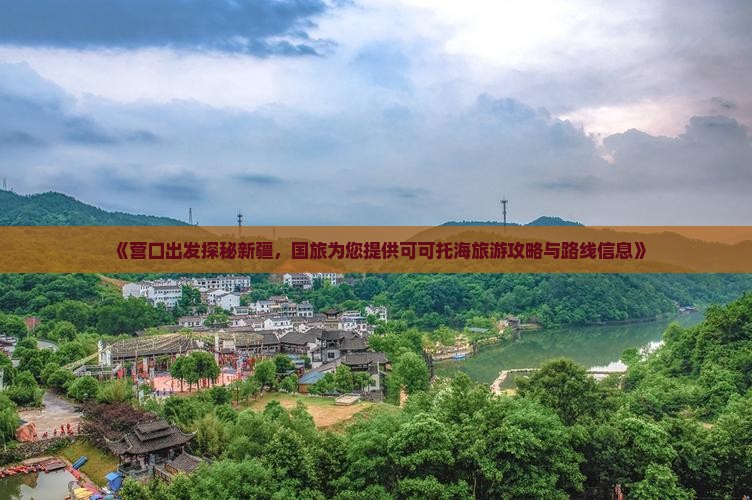 《营口出发探秘新疆，国旅为您提供可可托海旅游攻略与路线信息》