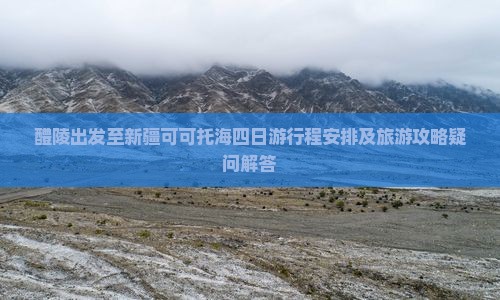 醴陵出发至新疆可可托海四日游行程安排及旅游攻略疑问解答