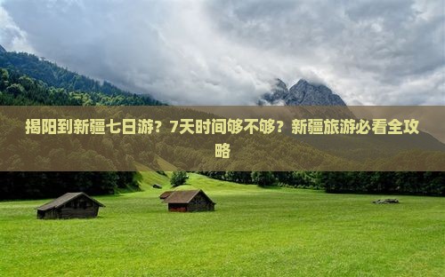 揭阳到新疆七日游？7天时间够不够？新疆旅游必看全攻略