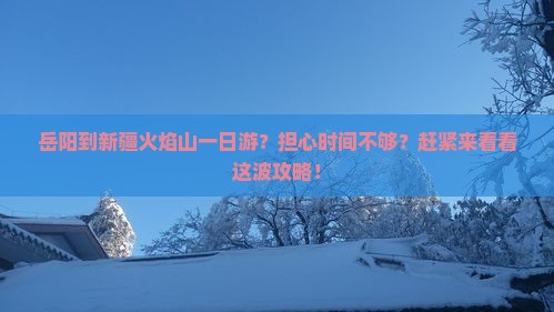 岳阳到新疆火焰山一日游？担心时间不够？赶紧来看看这波攻略！