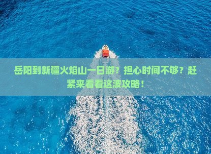岳阳到新疆火焰山一日游？担心时间不够？赶紧来看看这波攻略！