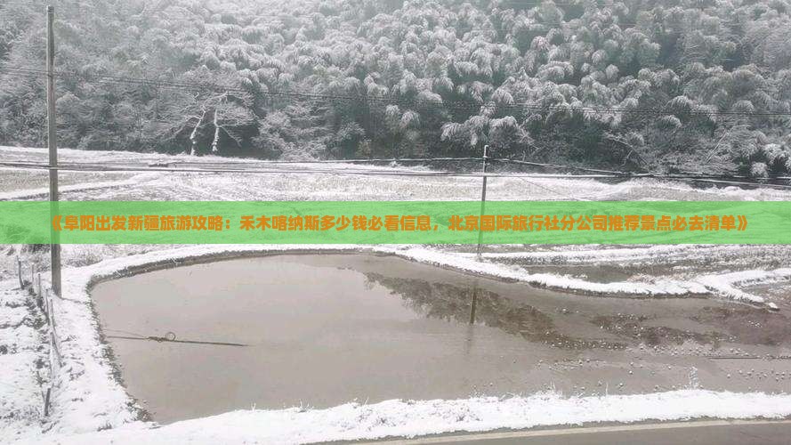 《阜阳出发新疆旅游攻略：禾木喀纳斯多少钱必看信息，北京国际旅行社分公司推荐景点必去清单》