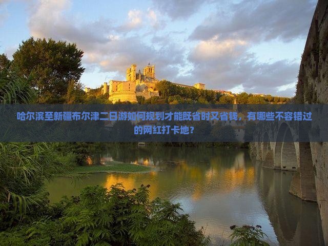 哈尔滨至新疆布尔津二日游如何规划才能既省时又省钱，有哪些不容错过的网红打卡地？