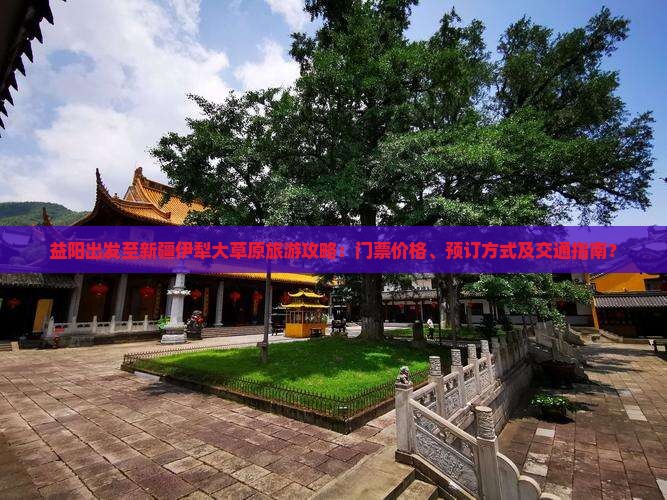 益阳出发至新疆伊犁大草原旅游攻略：门票价格、预订方式及交通指南？