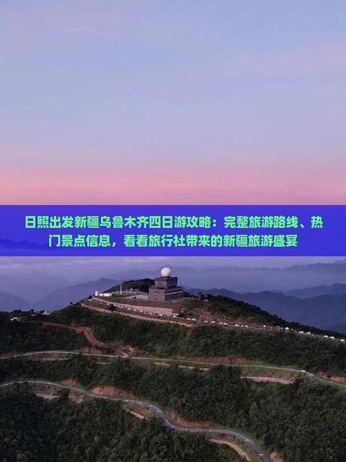 日照出发新疆乌鲁木齐四日游攻略：完整旅游路线、热门景点信息，看看旅行社带来的新疆旅游盛宴