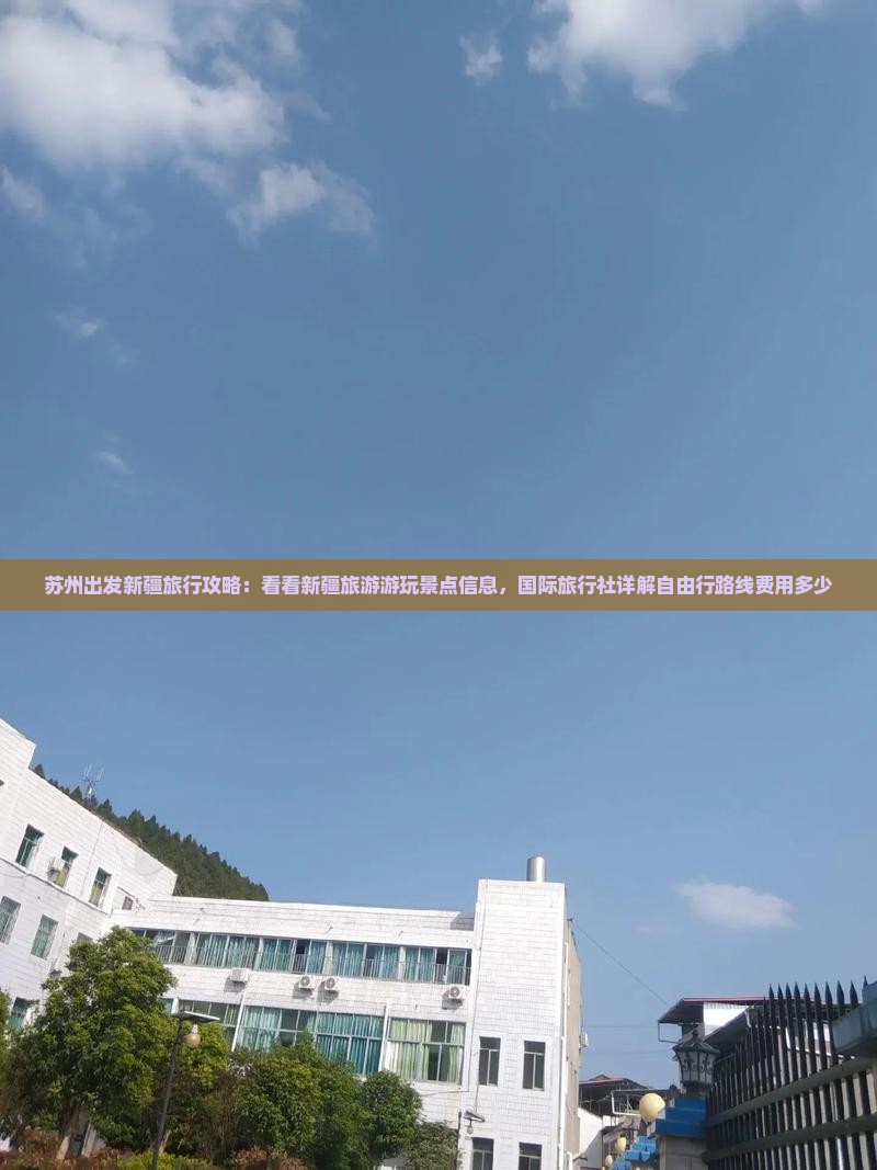 苏州出发新疆旅行攻略：看看新疆旅游游玩景点信息，国际旅行社详解自由行路线费用多少