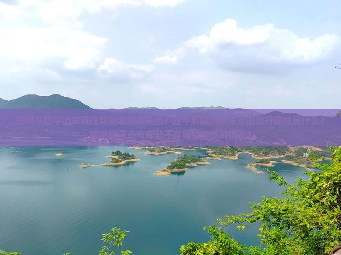 如何从四平出发前往新疆喀纳斯景点？四平到喀纳斯景点的旅行路线是什么？喀纳斯景点有哪些不容错过的旅游体验？