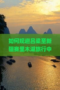 如何规避吕梁至新疆赛里木湖旅行中的常见痛点，打造完美旅程？