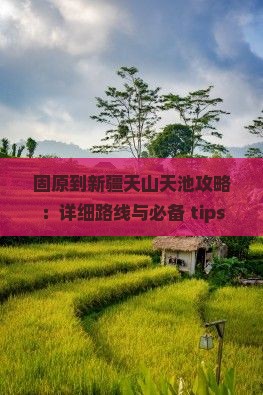 固原到新疆天山天池攻略：详细路线与必备 tips