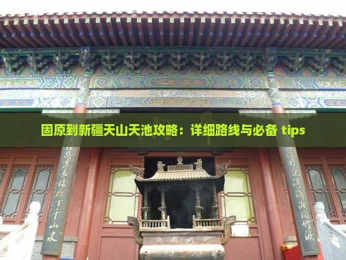 固原到新疆天山天池攻略：详细路线与必备 tips