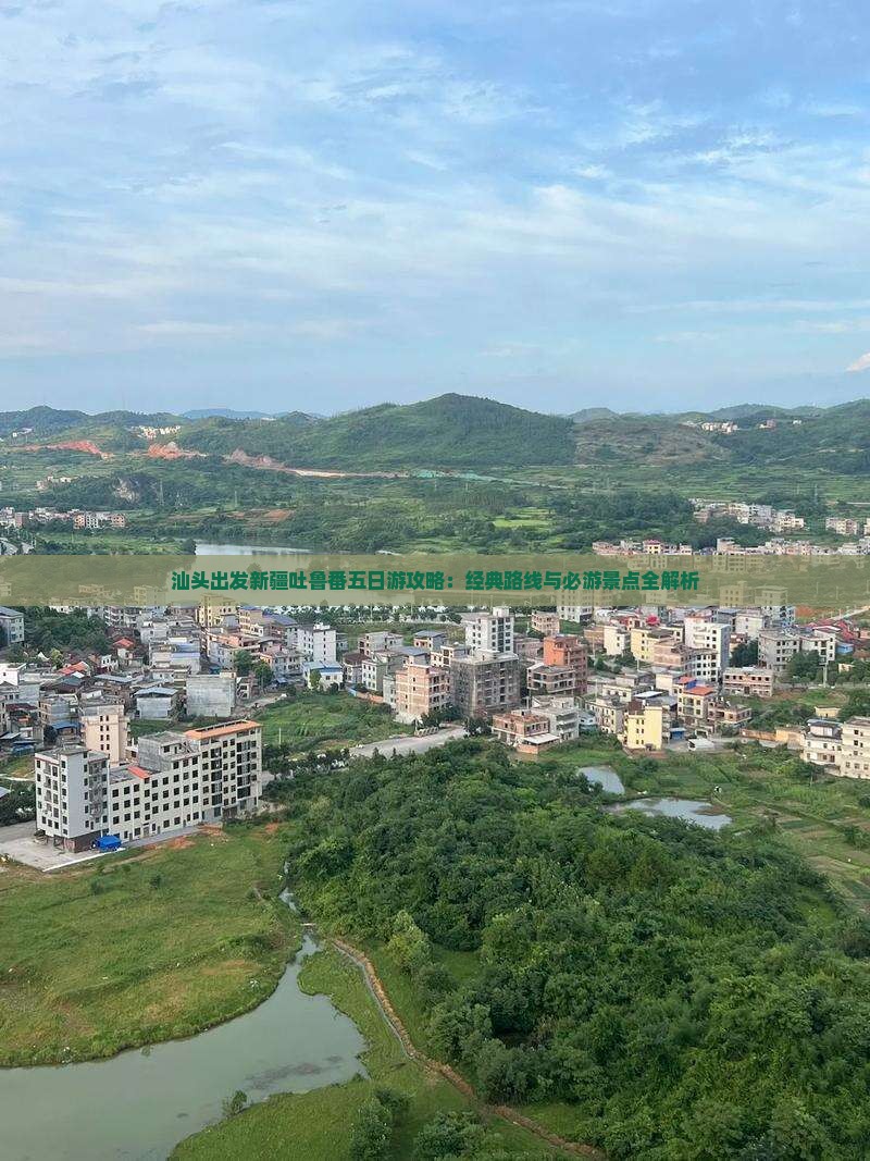 汕头出发新疆吐鲁番五日游攻略：经典路线与必游景点全解析
