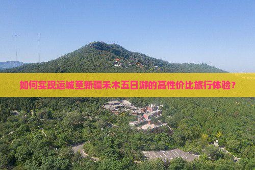 如何实现运城至新疆禾木五日游的高性价比旅行体验？