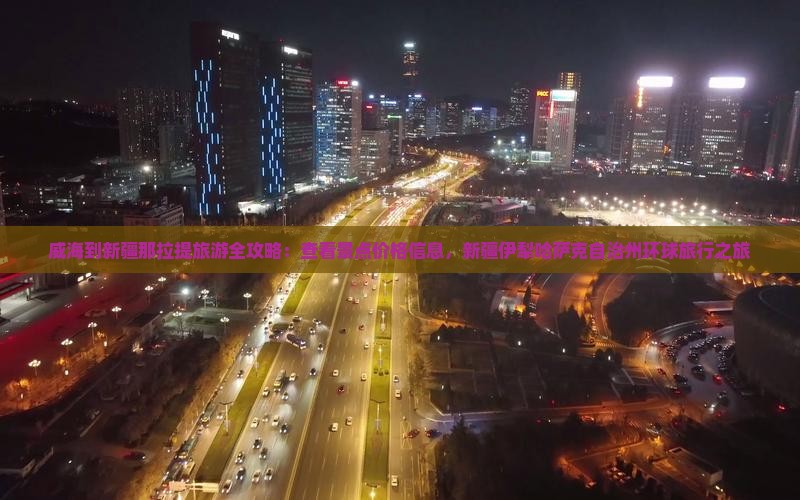 威海到新疆那拉提旅游全攻略：查看景点价格信息，新疆伊犁哈萨克自治州环球旅行之旅