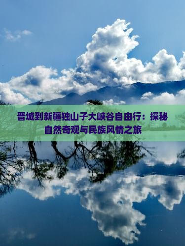 晋城到新疆独山子大峡谷自由行：探秘自然奇观与民族风情之旅