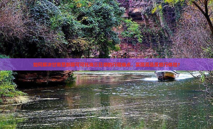 如何解决甘南至新疆可可托海三日游的行程痛点，实现高品质旅行体验？